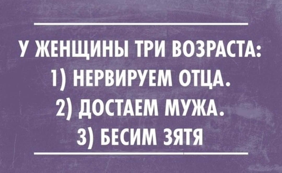 Потом достану. У женщины три возраста Нервируем отца. У женщины три возраста Нервируем отца достаём мужа бесим. У женщины 3 возраста 1 Нервируем отца 2 достаем мужа 3 бесим зятя. Сарказм про мужа.