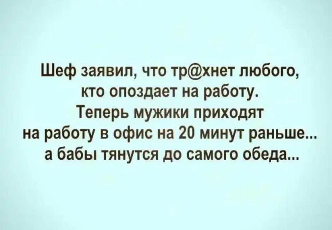Шеф заявил что трхнет любого кто опоздает на работу Теперь мужики приходят на работу в офис на 20 минут раньше а бабы тянутся до самого обеда