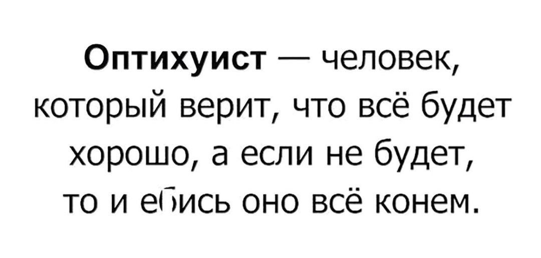 Оптихуист человек который верит что всё будет хорошо а если не будет то и еПись оно всё конем