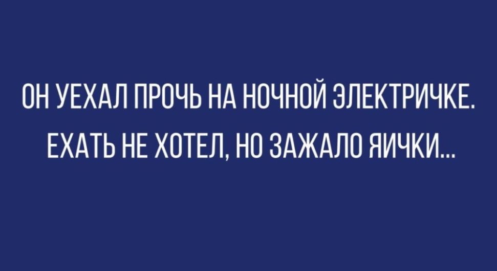 ОН УЕХАЛ ПРОЧЬ Н НОЧНОЙ ЭПЕКТРИЧКЕ ЕХАТЬ НЕ ХОТЕЛ НО ЗАЖАЛО ЯИЧКИ