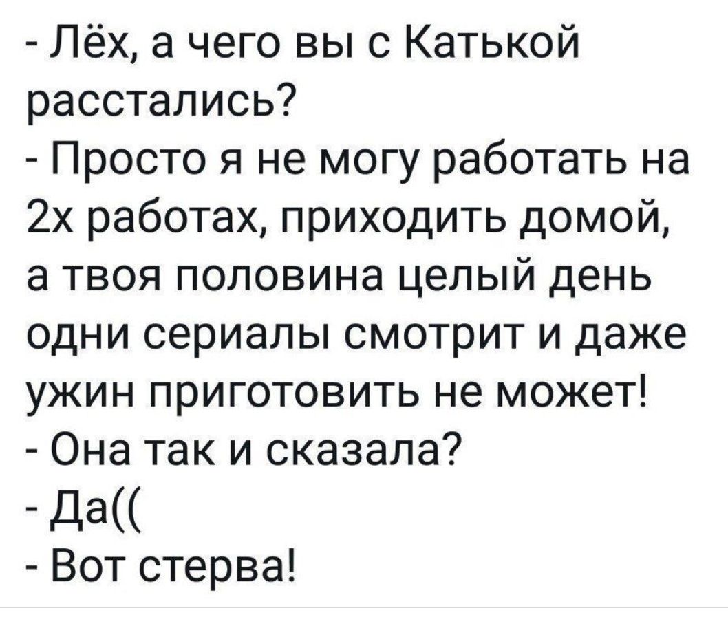 Лёх а чего выс Катькой расстались Просто я не могу работать на 2х работах приходить домой а твоя половина целый день одни сериалы смотрит и даже ужин приготовить не может Она так и сказала да Вот стерва