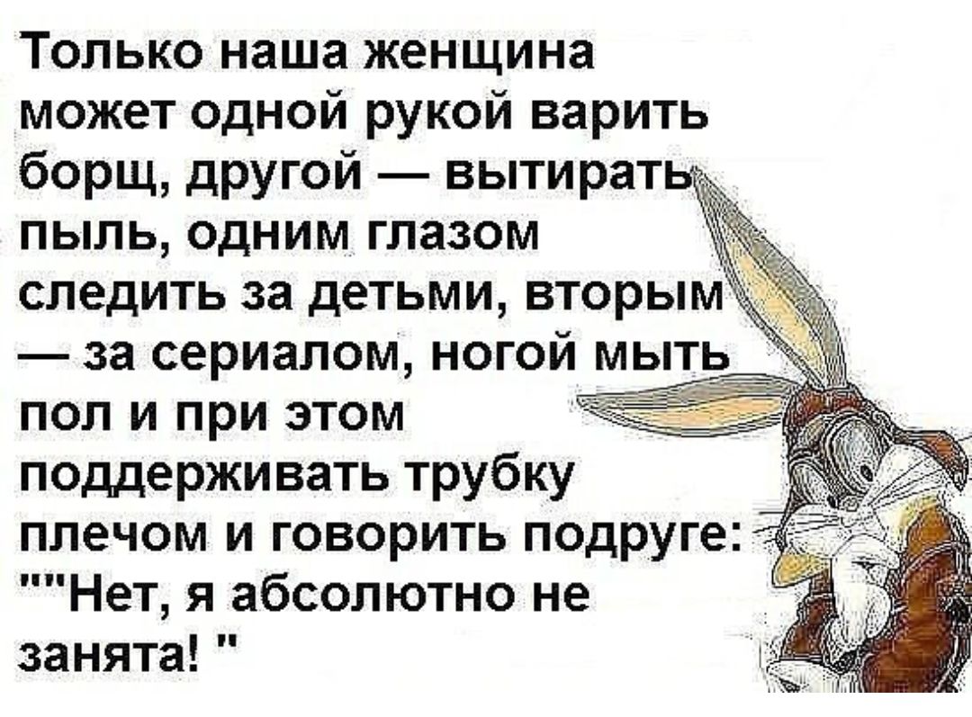 Только наша женщина может одной рукой варить борщ другой вытират пыль одним глазом следить за детьми вторым за сериалом ногой мыть_ пол и при этом поддерживать трубку плечом и говорить подруге Нет я абсолютно не занята