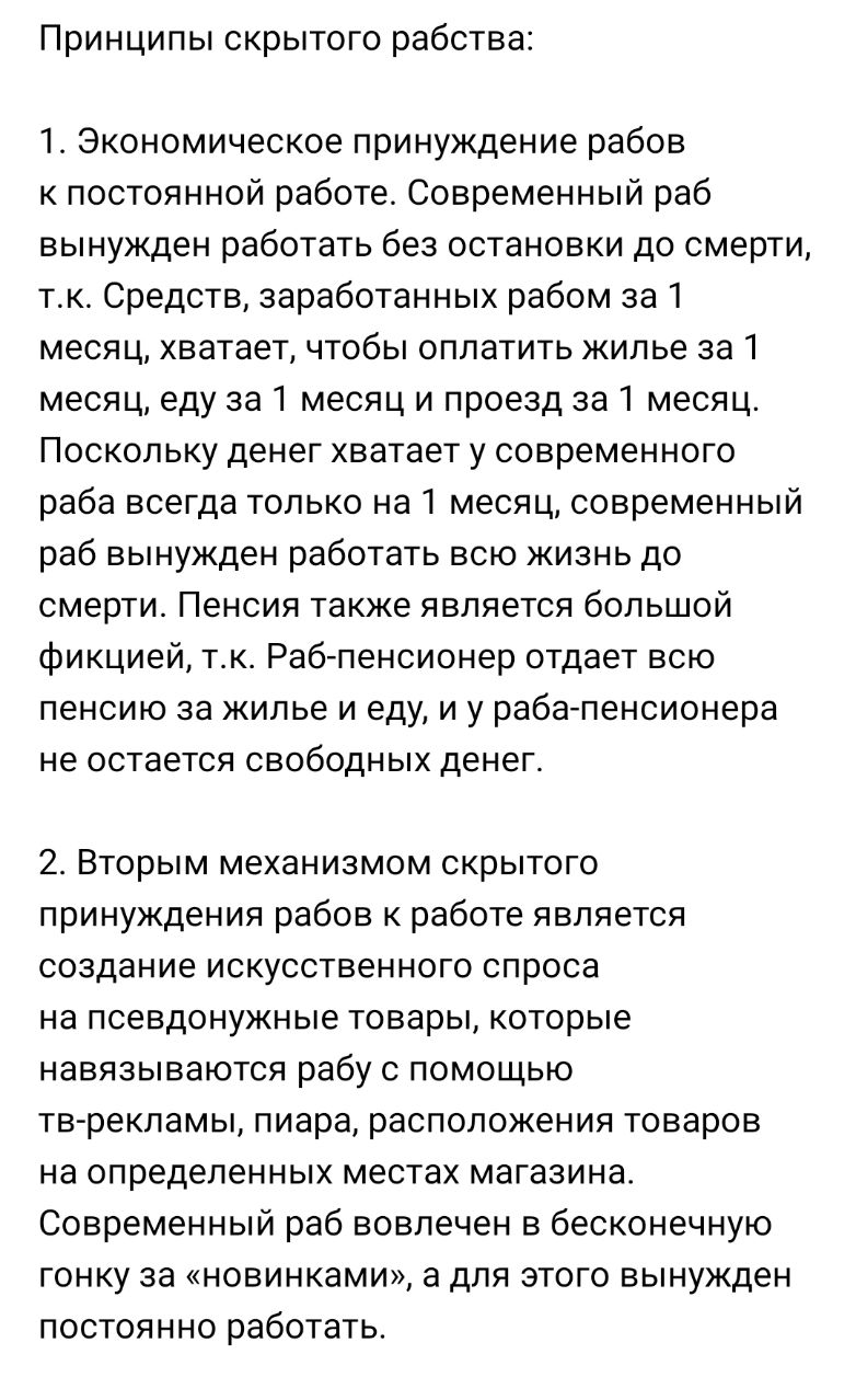 Принципы скрытого рабства 1 Экономическое принуждение рабов к постоянной работе Современный раб вынужден работать без остановки до смерти тк Средств заработанных рабом за 1 месяц хватает чтобы оплатить жилье за 1 месяц еду за 1 месяц и проезд за 1 месяц Поскольку денег хватает у современного раба всегда только на 1 месяц современный раб вынужден работать всю жизнь до смерти Пенсия также является б