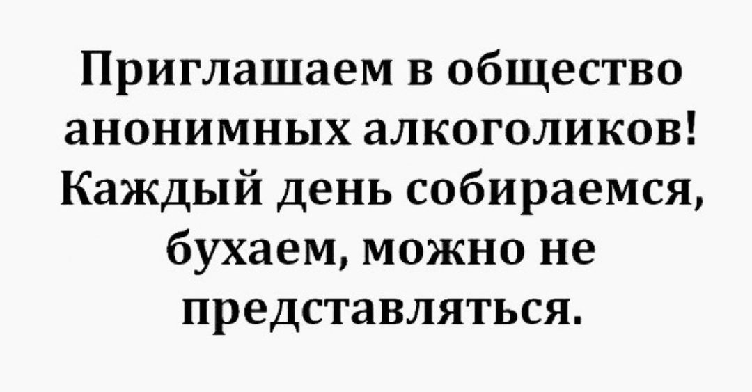 Приглашаем в общество анонимных алкоголиков Каждый день собираемся бухаем можно не представляться