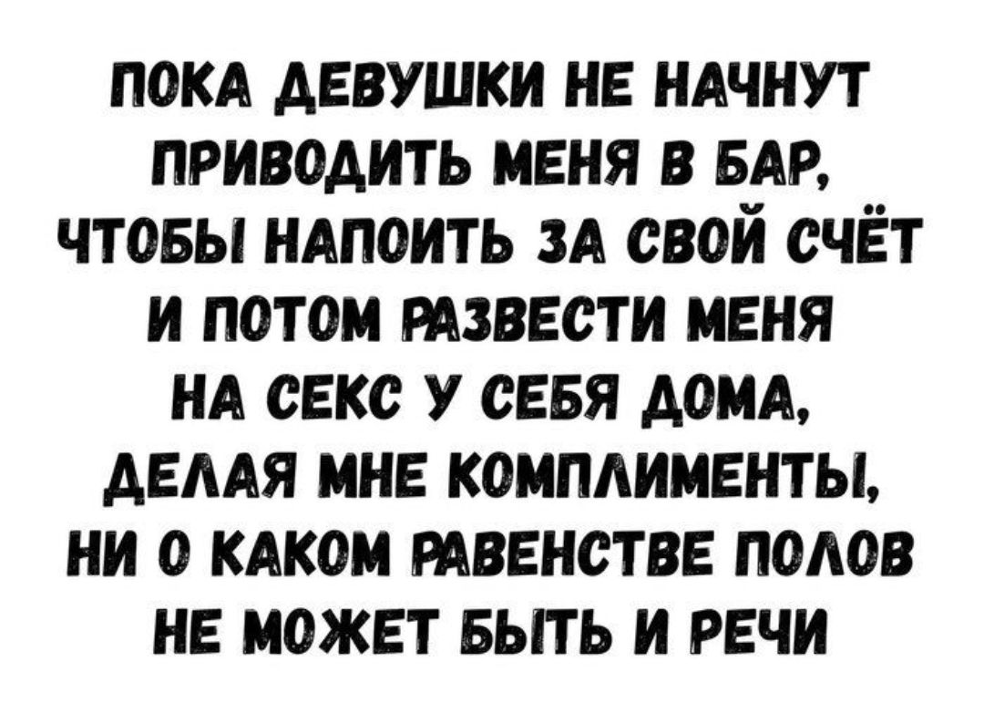 ПОКА АЕВУШКИ НЕ НАЧНУТ ПРИВОАИТЬ МЕНЯ В БАР ЧТОБЫ НАПОИТЬ ЗА СВОИ СЧЁТ И ПОТОМ РАЗВЕСТИ МЕНЯ НА СЕКС У СЕБЯ АОМА АЕААЯ МНЕ КОМПАИМЕНТЫ НИ О КАКОМ РАВЕНСТВЕ ПОЛОВ НЕ МОЖЕТ БЫТЬ И РЕЧИ