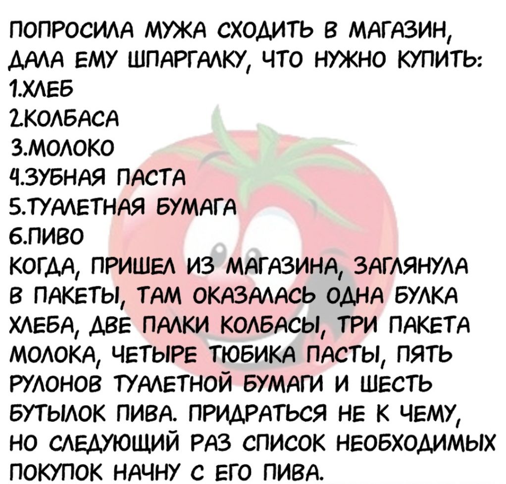 ПОПРОСИАА МУЖА сходить в МАГАЗИН ААА ЕМУ ШПАРГААК что нужно КУПИТЬ 1ХАЕБ 2К0АБАСА ЭМОАОКО ЧЗУБНАЯ ПАОТА БПААЕТНАЯ БУМАГА впиво КОГДА ПРИШЕА ИЗ МАГАЗИНА ЗАГАЯНУАА в ПАКЕТЫ ТАМ ОКАЗАААсь ОДНА БУАКА ХАЕБА АВЕ ПААКИ КОАБАСЫ ТРИ ПАКЕТА МОАОКА ЧЕТЫРЕ ТЮБИКА пдсты пять РУАОНОВ ТУААЕТНОЙ БУМАГИ И ШЕСТЬ БУТЫАОК ПИВА ПРИАРАТЬСЯ НЕ к ЧЕМУ НО САЕАУЮЩИЙ РАЗ список НЕОБХОДИМЫХ покупок НАЧНУ с ЕГО ПИВА