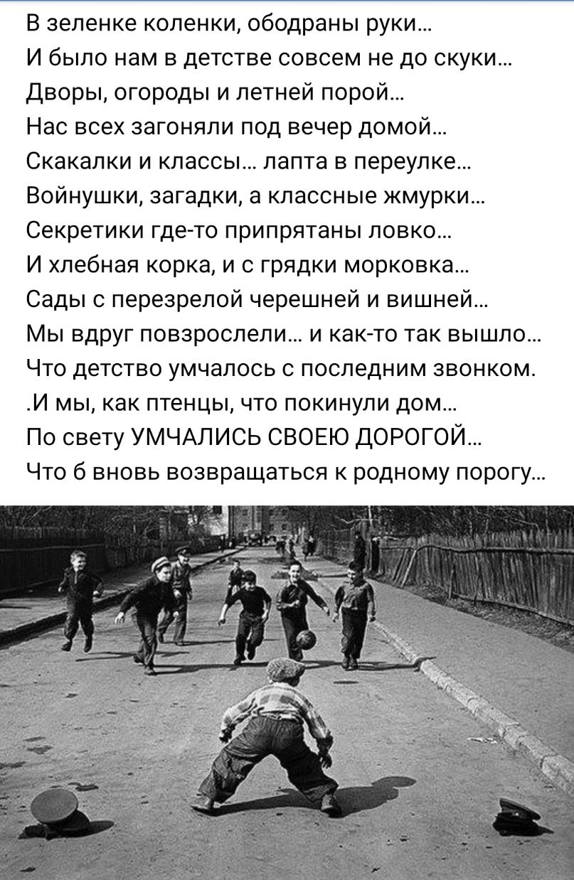 В зеленке коленки ободраны руки И было нам в детстве совсем не до скуки Дворы огороды и летней порой Нас всех загоняли под вечер домой Скакалки и классы лапта в переулке Войнушки загадки а классные жмурки Секретики гдето припрятаны ловко И хлебная корка и с грядки морковка Сады с перезрелой черешней и вишней Мы вдруг повзрослели и как то так вышло Что детство умчалось с последним звонком И мы как 