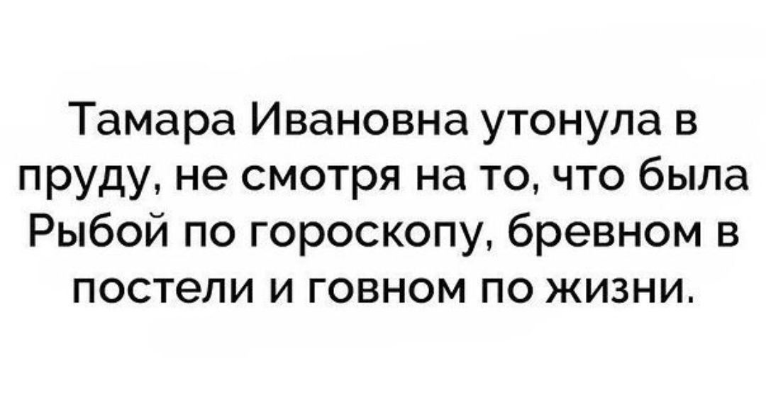 Тамара Ивановна утонула в пруду не смотря на то что была Рыбой по гороскопу бревном в постели и говном по жизни