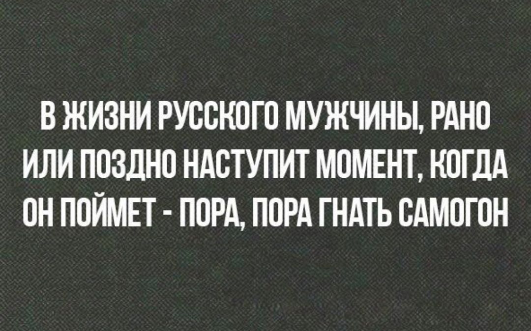В ЖИЗНИ РУССКОГО МУЖЧИНЫ РАНО ИЛИ ПОЗДНО НАСТУПИТ МОМЕНТ КОГДА ОН ПОЙМЕТ ПОРА ПОРА ГНАТЬ ОАМОГОН
