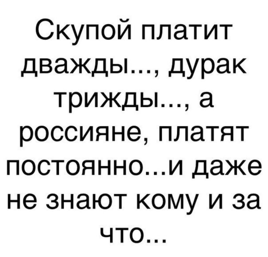 Скупой платит дважды дурак трижды а россиянеплатят постояннои даже не знают кому и за что