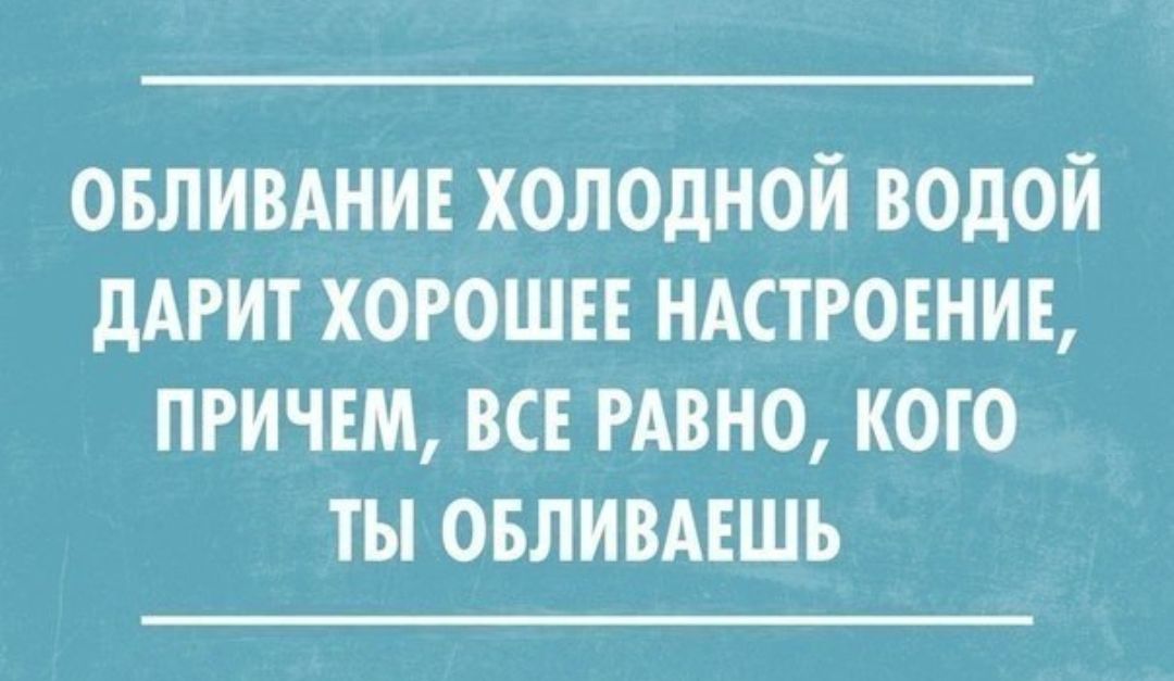ОБЛИВАНИЕ ХОЛОДНОЙ ВОДОЙ дАРИТ ХОРОШЕЕ НАСТРОЕНИЕ ПРИЧЕМ ВСЕ РАВНО КОГО ТЫ ОБЛИВАЕШЬ