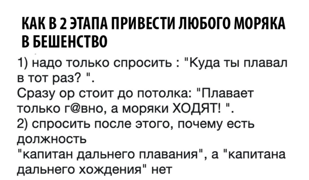 КАК В 2 ЭТАПА ПРИ ВЕСТИ ЛЮБОГО МОРЯ КА В БЕШЕНСТВО 1 надо только спросить Куда ты плавал в тот раз Сразу ор стоит до потолка Плавает только гвно а моряки ХОДЯТ 2 спросить после этого почему есть должность капитан дальнего плавания а капитана дальнего хождения нет