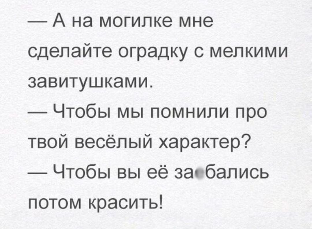 А на могилке мне сделайте оградку с мелкими завитушками Чтобы мы помнили про твой весёлый характер Чтобы вы её загбались потом красить
