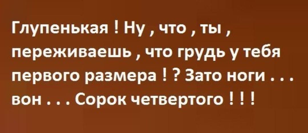 Глупенькая Ну что ты переживаешь что грудь у тебя первого размера Зато ноги вон Сорок четвертого