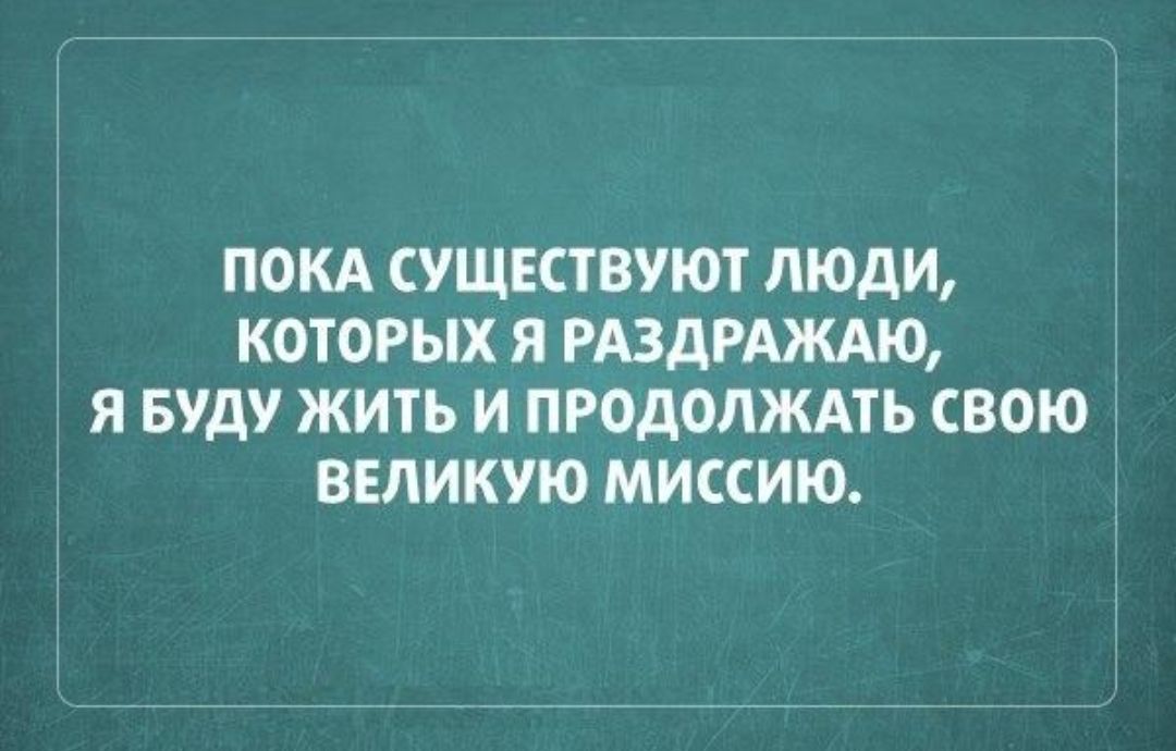 ПОКА СУЩЕСТВУЮТ ЛЮДИ КОТОРЫХ Я РАЗДРАЖАЮ Я БУДУ ЖИТЬ И ПРОДОЛЖАТЬ СВОЮ ВЕЛИКУЮ МИССИЮ Ё