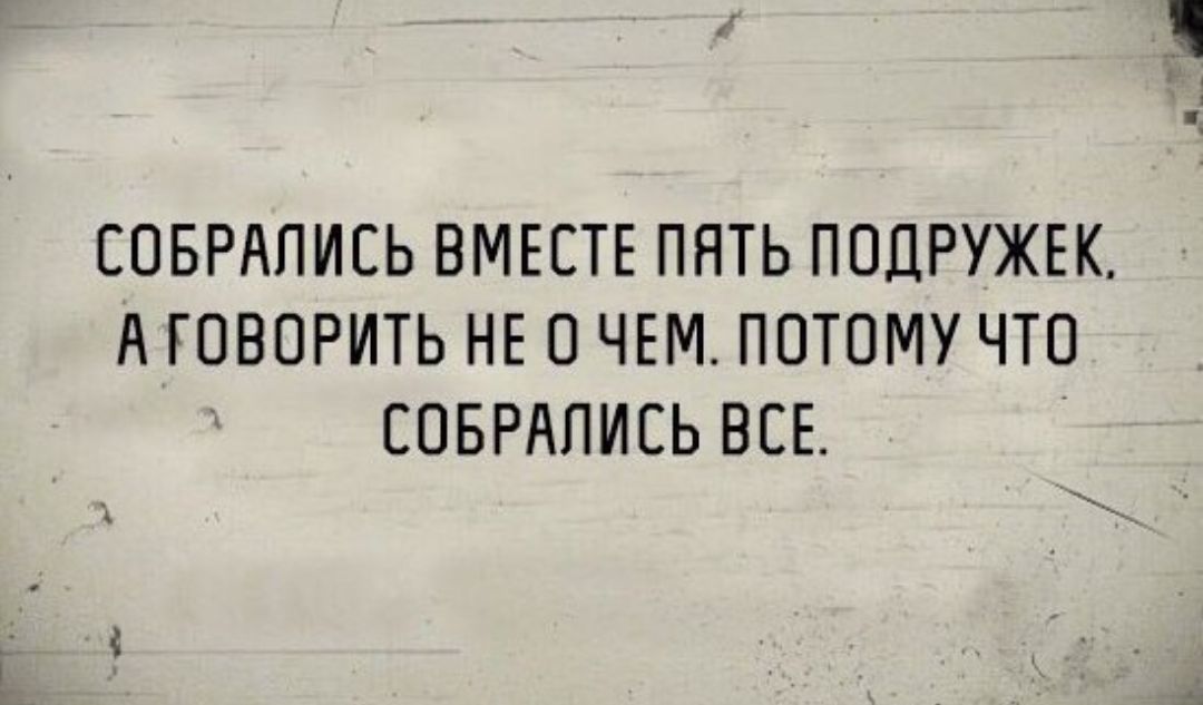 СОБРАПИЕЬ ВМЕСТЕ ПЯТЬ ПОЦРУЖЕК А ГОВОРИТЬ НЕ О ЧЕМ ПОТОМУ ЧТО СОБРАПИСЬ ВСЕ