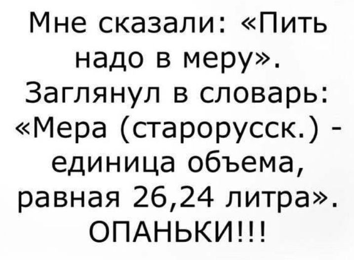 Мне сказали Пить надо в меру Заглянул в словарь Мера старорусск единица объема равная 2624 литра ОПАНЬКИ
