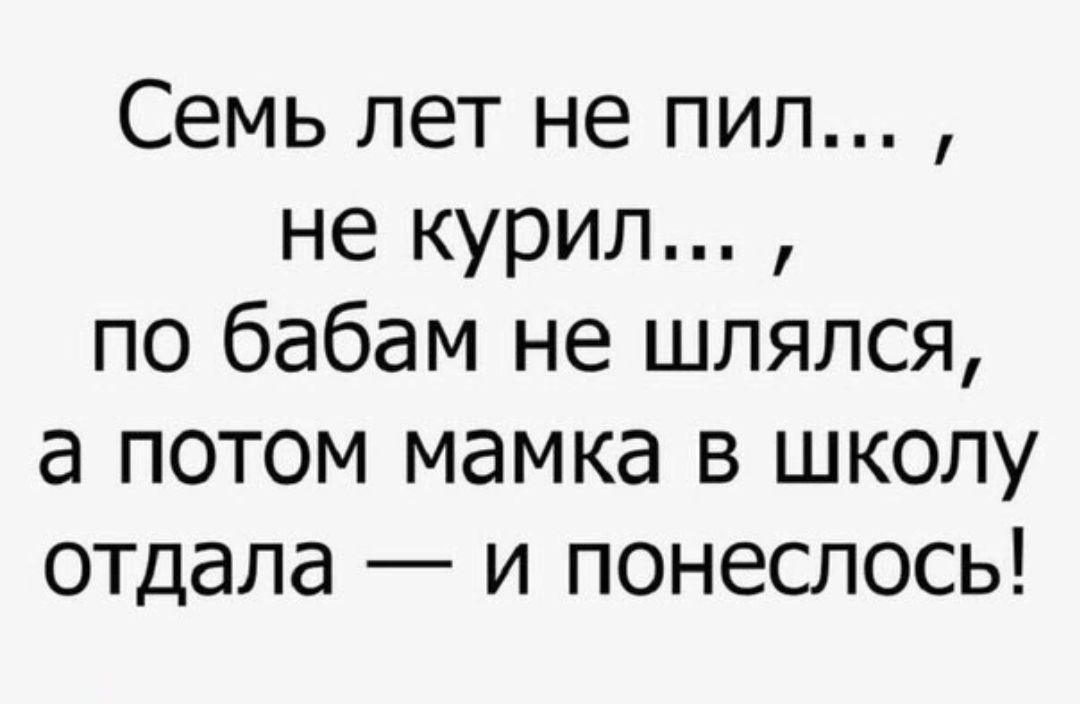 Семь лет не пил не курил по бабам не шлялся а потом мамка в школу отдала и понеслось
