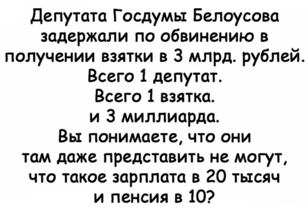 Депутата Госдумы Белоусова задержали по обвинению в получении взятки в 3 млрд рублей Всего 1 депутат Всего 1 взятка и 3 миллиарда Вы понимаете что они там даже представить не могут что такое зарплата в 20 тысяч и пенсия в 10