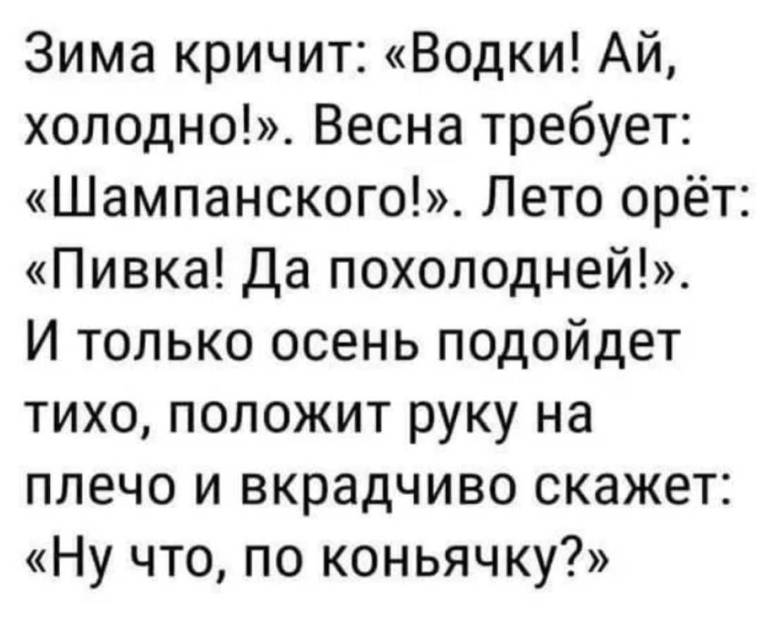 Зима кричит Водки Ай холодно Весна требует Шампанского Лето орёт Пивка Да похолодней И только осень подойдет тихо положит руку на плечо и вкрадчиво скажет Ну что по коньячку