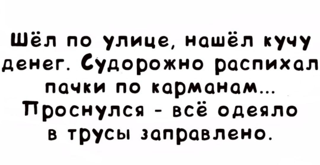 Шёл по улице нашёл кучу денег Судорожно роспихал почки по карманам Проснулся всё одеяло в трусы заправлена