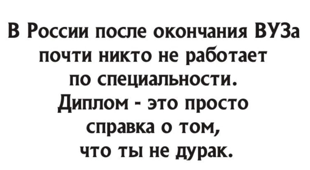 В России после окончания ВУЗа почти никто не работает по специальности Диплом это просто справка о том что ты не дУРак
