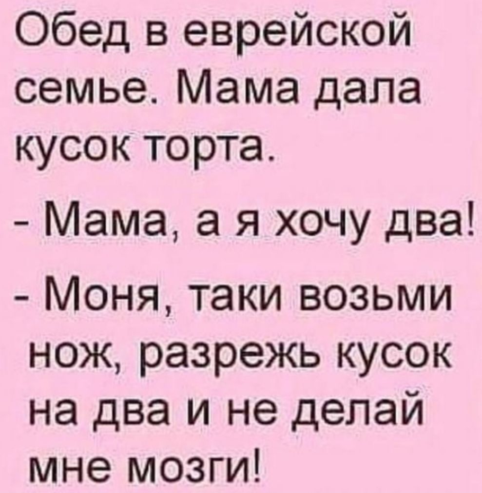 Обед в еврейской семье Мама дала кусок торта Мама а я хочу два Моня таки возьми нож разрежь кусок на два и не делай мне мозги