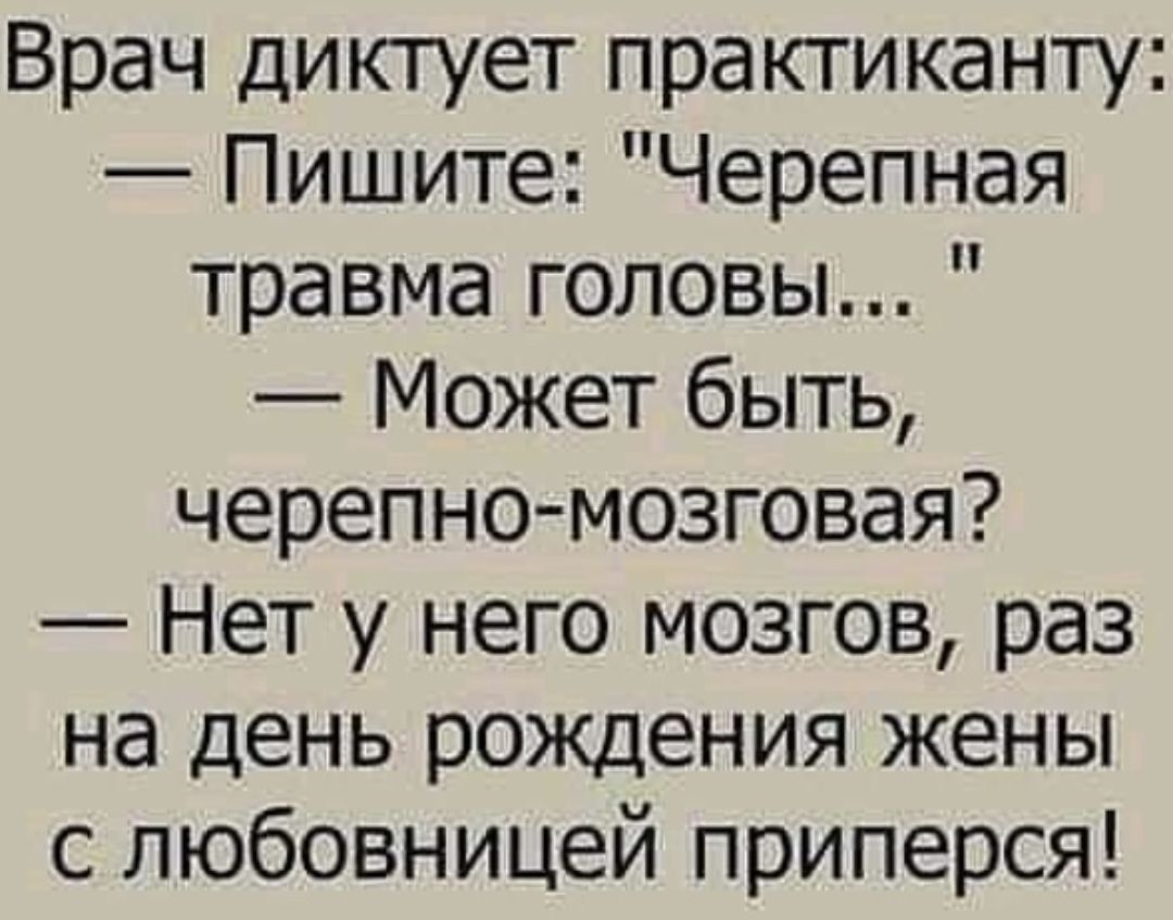 Врач диктует практиканту Пишите Черепная травма головы Может быть черепно мозговая Нет у него мозгов раз на день рождения жены с любовницей приперся