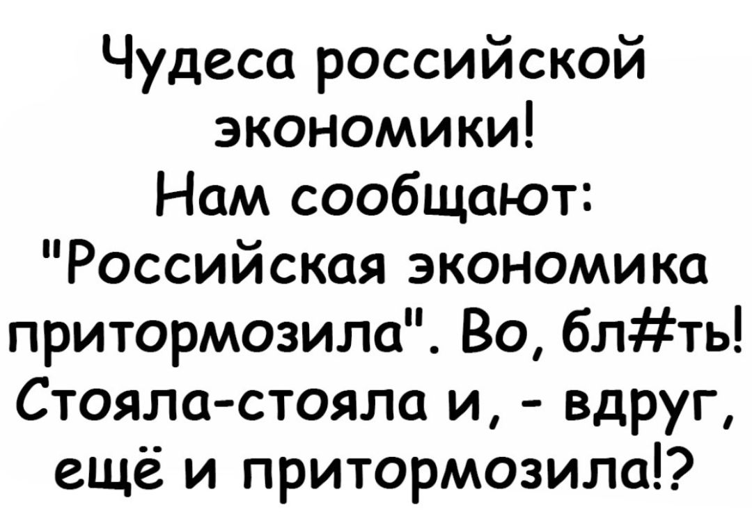 Чудеса российской экономики Нам сообщают Российская экономика притормозила Во блть Стояла стояла и вдруг ещё и притормозила