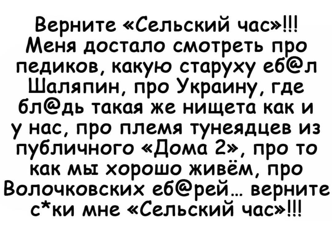 Верните Сельский час Меня достало смотреть про педиков какую старуху ебл Шаляпин про Украину где блдь такая же нищета как и у нас про племя тунеядцев из публичного Дома 2 про то как мы хорошо живем про Волочковских ебрей верните ски мне Сельский час