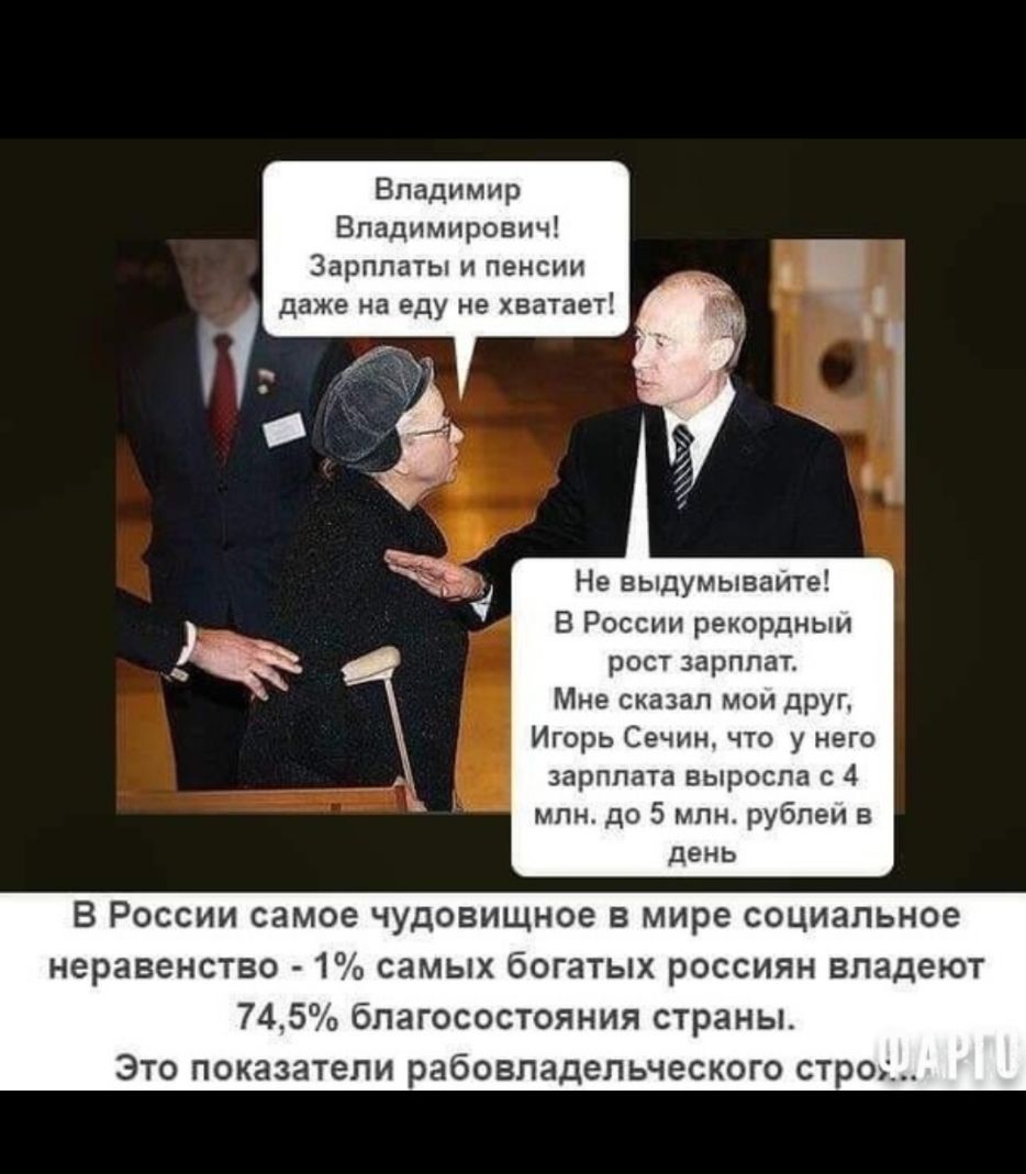 Владимир Владимирович Зарплаты и пенсии даже на еду не хватает Не выдумываите В России рекордныи рост зарплат Мне сказал мои друг Игорь Сечин что у него зарплата выросла с 4 млн до 5 млн рублеи в день В России самое чудовищное в мире социальное неравенство 1 самых богатых россиян владеют 745 благосостояния страны Это показатели рабовладельческого стро_
