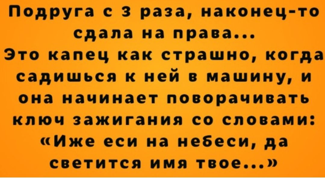 Подруга с 3 раза наконец то сдала на права Это капец как страшно когда садишься к ней в машину и она начинает поворачивать ключ зажигания со словами Иже еси на небеси да светится имя твое