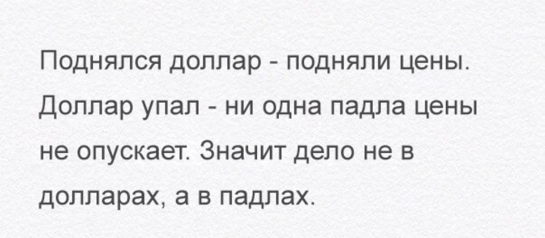 Поднялся доллар подняли цены Доллар упал ни одна падла цены не опускает Значит дело не в долларах а в падлах