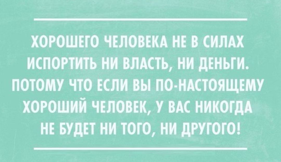 ХОРОШЕГО ЧЕЛОВЕКА НЕ В СИЛАХ ИСПОРТИТЬ НИ ВЛАСТЬ НИ дЕНЫИ ПОТОМУ ЧТО ЕСЛИ ВЫ ПО НАСТОЯЩЕМУ ХОРОШИЙ ЧЕЛОВЕК У ВАС НИКОГДА НЕ БУДЕТ НИ ТОТО НИ дРУТОТО