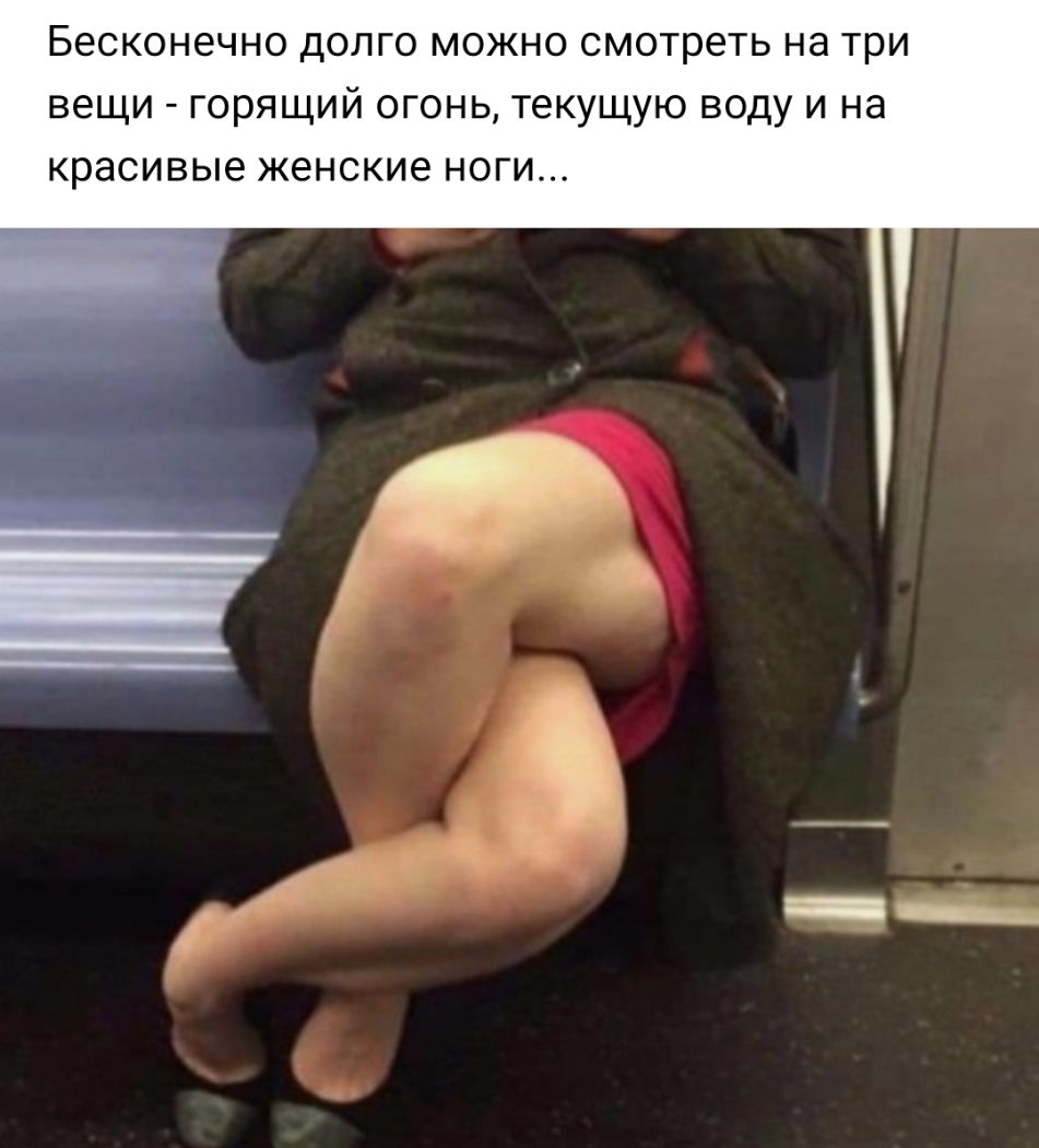 БЭСКОНЕЧНО ДОЛГО МОЖНО смотреть на три вещи ГОРЯЩИЙ ОГОНЬ текущую ВОДУ И на красивые женские НОГИ