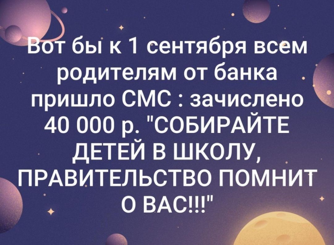 а бы к 1 сентября всем родителям от банка пришло СМС зачислено 40 000 р СОБИРАЙТЕ ДЕТЕЙ В ШКОЛУ ПРАВИТЕЛЬСТВО ПОМНИТ О ВАС