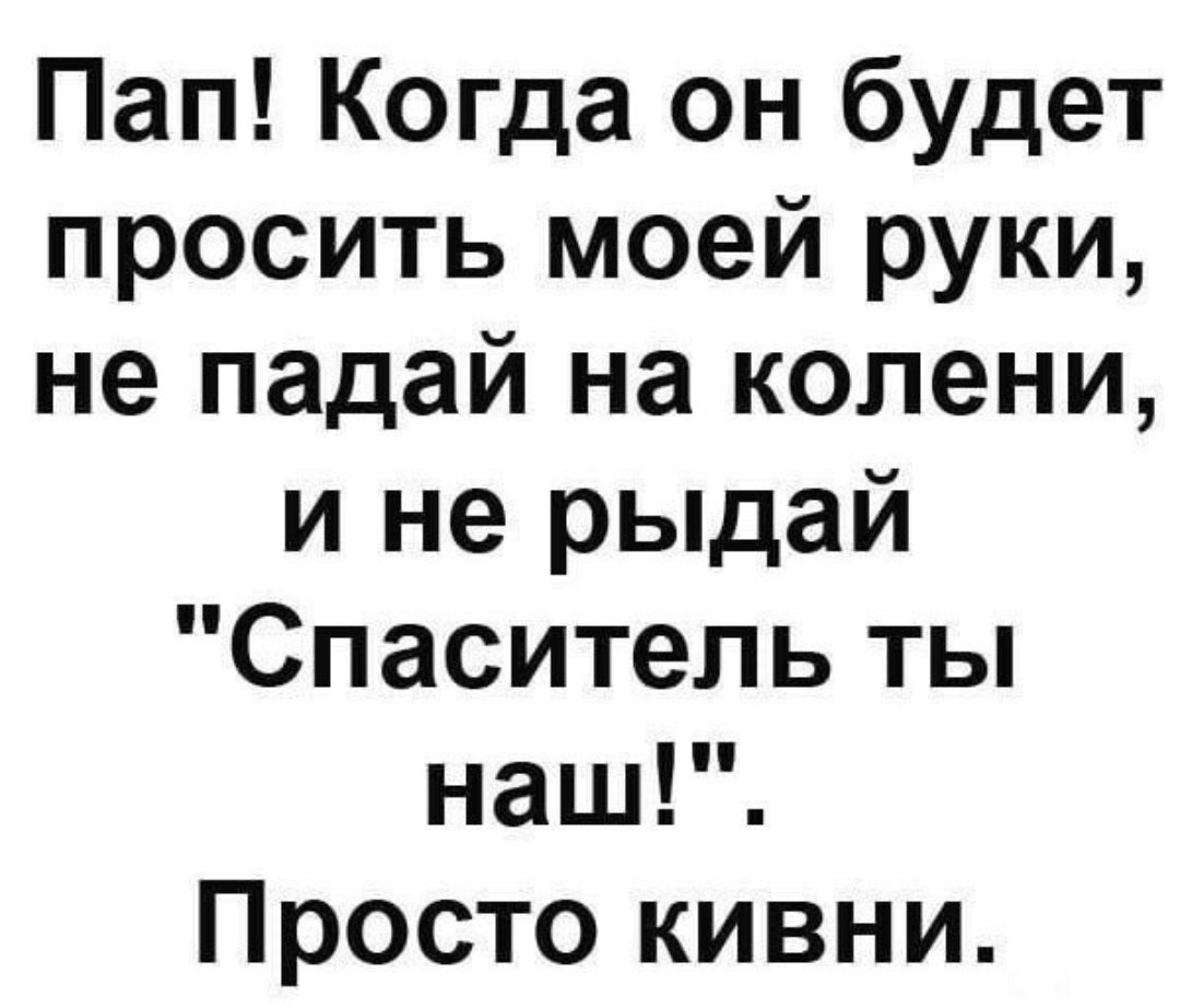 Пап Когда он будет просить моей руки не падай на колени и не рыдай Спаситель ты наш Просто кивни
