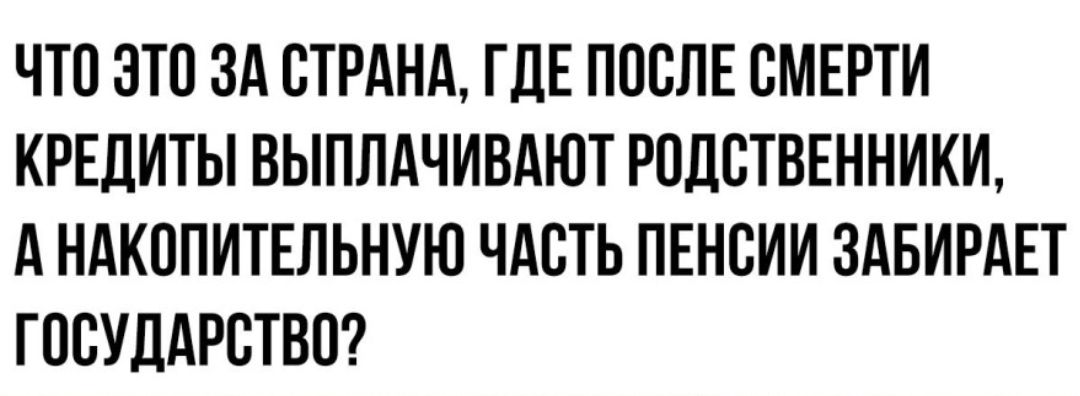 ЧТО ЭТО ЗА СТРАНА ГДЕ ПССЛЕ СМЕРТИ КРЕДИТЫ ВЫПЛАЧИВАЮТ РОДСТВЕННИКИ А НАКСПИТЕЛЬНУЮ ЧАСТЬ ПЕНСИИ ЗАБИРАЕТ ГОСУДАРСТВО