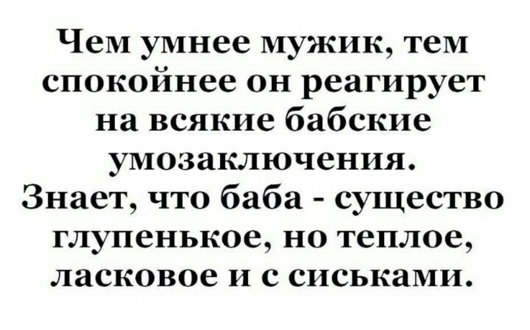 Чем умнее мужик теМ спокойнее он реагирует на всякие бабские умозаключения Знает что баба существо глупенькое но теплое ласковое и с сиськами