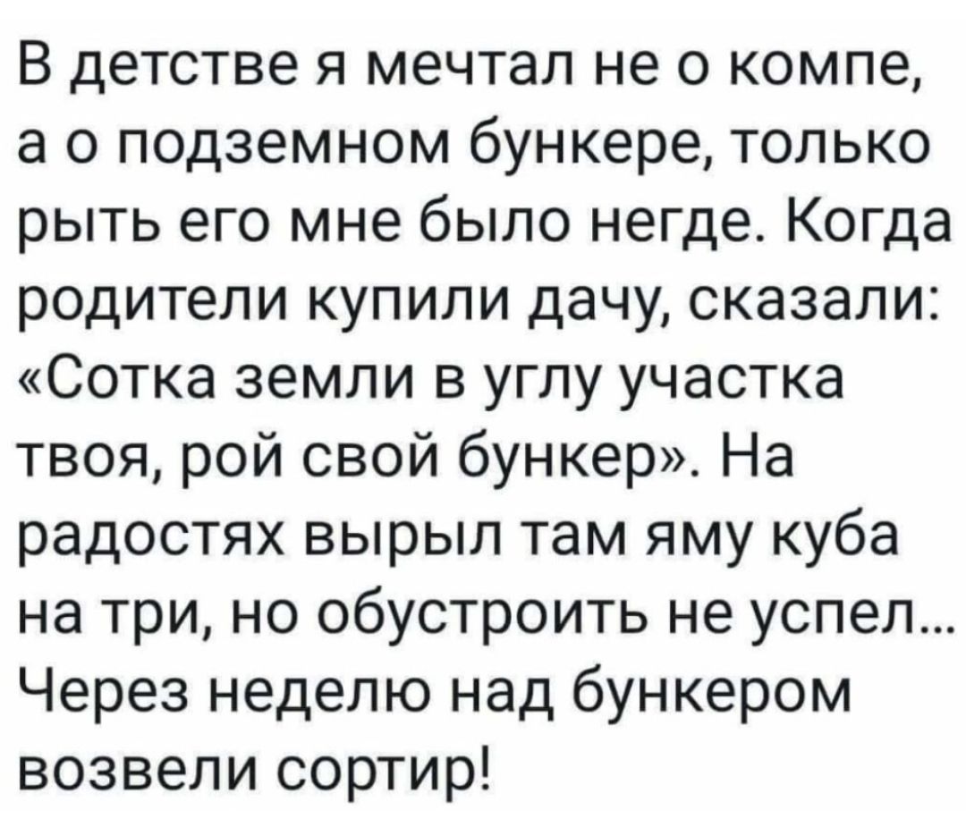 В детстве я мечтал не о компе а о подземном бункере только рыть его мне было негде Когда родители купили дачу сказали Сотка земли в углу участка твоя рой свой бункер На радостях вырыл там яму куба на три но обустроить не успел Через неделю над бункером возвели сортир