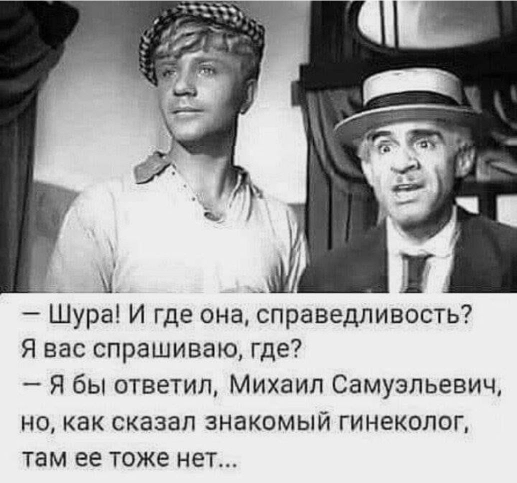 __ 1 Шура И где она справедливость Я вас спрашиваю где Я бы ответил Михаил Самуэльевич но как сказал знакомый гинеколог там ее тоже нет