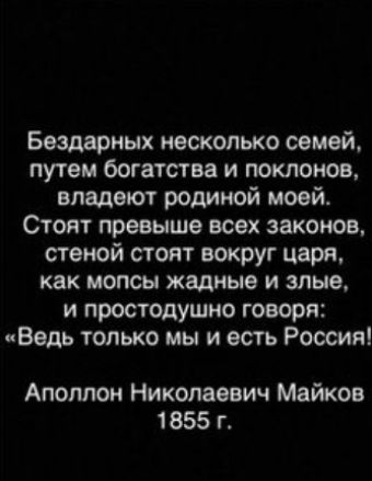 Бездарных несколько семей путем богатства и поклонов владеют родиной моей Стоят превыше всех законов стеной стоят вокруг царя как мопсы жадные и злые и простодушно говоря Ведь только мы и есть России Аполлон Николаевич Майков 1855 г