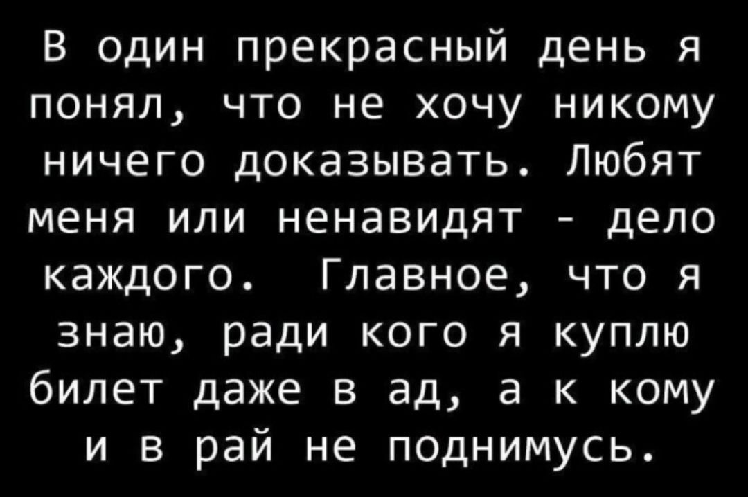 В один прекрасный день я понял что не хочу никому ничего доказывать Любят меня или ненавидят дело каждого Главное что я знаю ради кого я куплю билет даже в ад а к кому и в рай не поднимусь