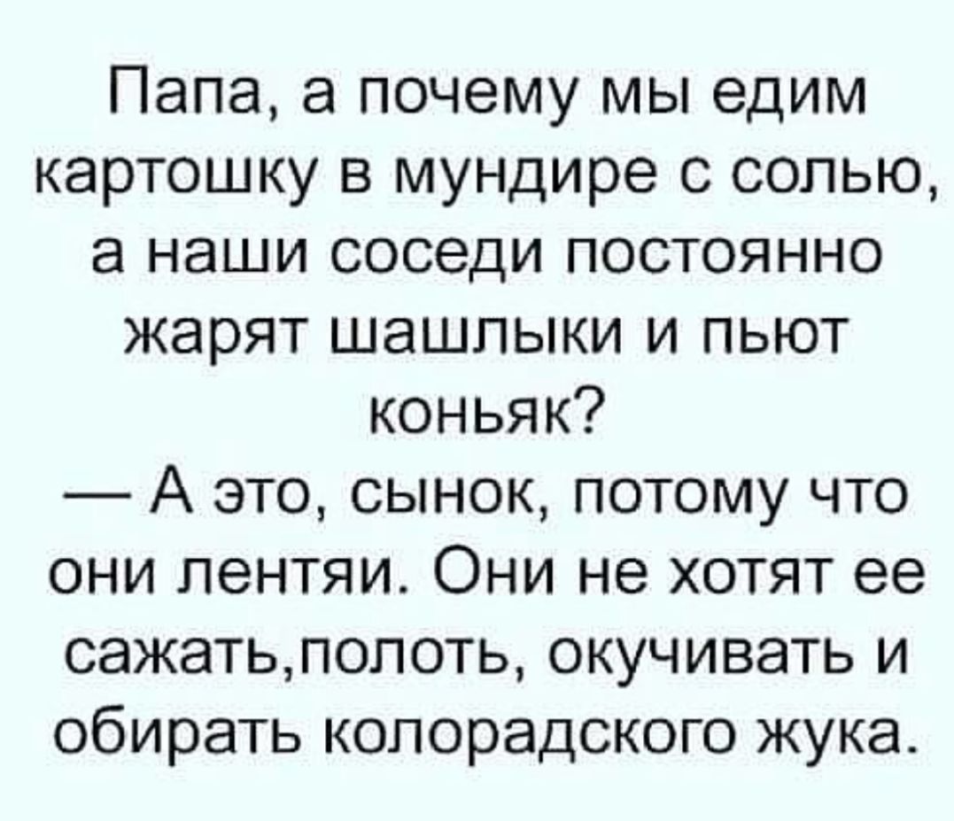 Папа а почему мы едим картошку в мундире с солью а наши соседи постоянно жарят шашлыки и пьют коньяк А это сынок потому что они лентяи Они не хотят ее сажатьпопоть окучивать и обирать копорадского жука