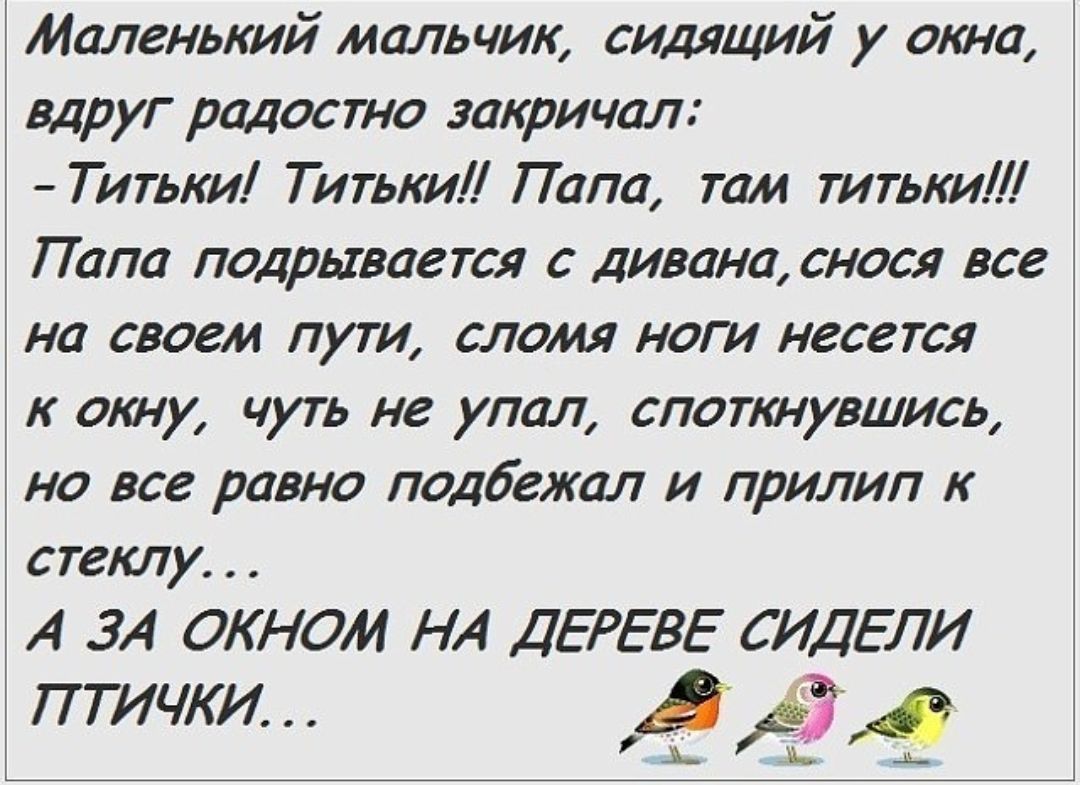 Маленький мальчик сидящий у окна вдруг радостно закричал Титьки Титьки Папа там титькиЛ Папа подрывается с дивана снося все на своем пути сломя ноги несется к окну чуть не упал споткнувшись но все равно подбежал и прилип к стеклу А ЗА ОКНОИ НА ДЕРЕВЕ СИДЕЛИ птички ДЁЁД
