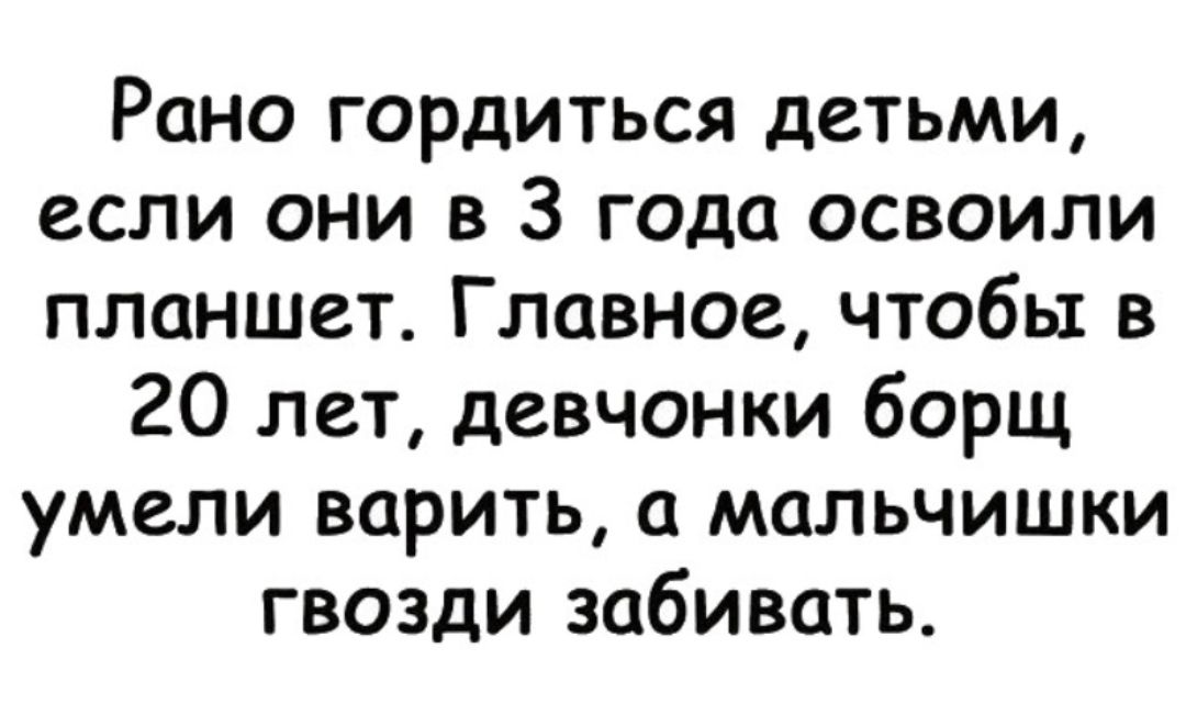 Рано гордиться детьми если они в 3 года освоили планшет Главное чтобы в 20 лет девчонки борщ умели варить мальчишки гвозди забивать
