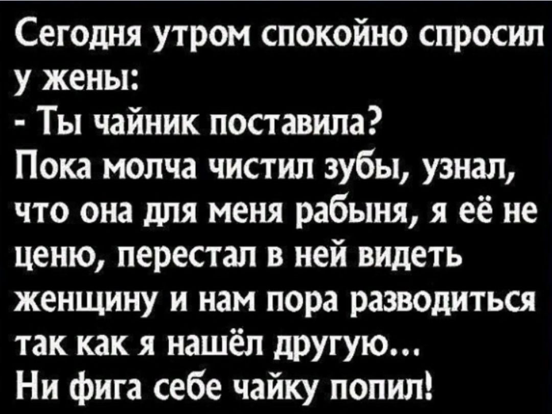 Сегодня утром спокойно спросил у жены Ты чайник поставила Пока молча чистил зубы узнал что она для меня рабыня я её не ценю перестал в ней видеть женщину и нам пора развалиться так как я нашёл другую Ни фига себе чайку попил