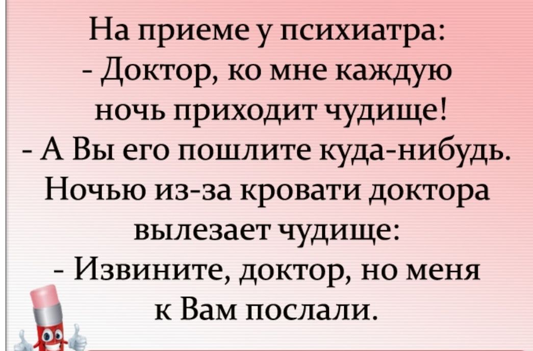 На приеме у психиатра Доктор ко мне каждую ночь приходит чудище А ВЫ его пошлите куда нибудь Ночью из за кровати доктора вылезает чудище Извините доктор но меня Ы к Вам послали