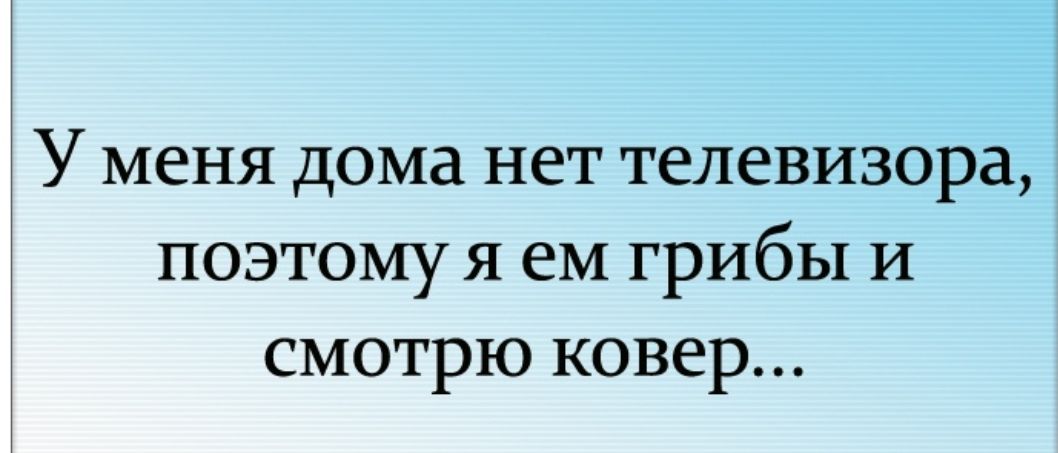 У меня дома нет телевизора поэтому я ем грибы И смотрю ковер