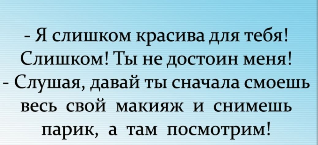 Я слишком красива для тебя Слишком Ты не достоин меня Слушая давай ты сначала смоешь весь свой макияж и снимешь парик а там посмотрим
